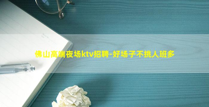 佛山高端夜场ktv招聘-好场子不挑人班多